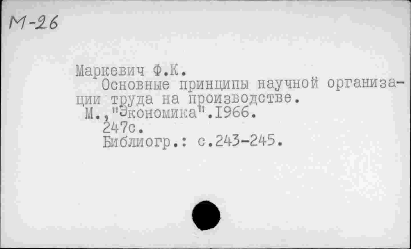 ﻿М-26
Маркевич Ф.К.
Основные принципы научной организации труда на производстве.
М., ’’Экономика" .1966.
247с.
Библиогр.: с.243-245.